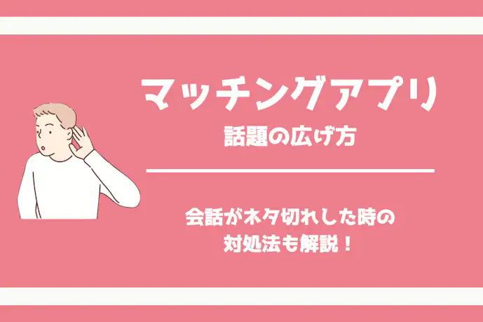 マッチングアプリの話題の広げ方。会話がネタ切れした時の対処法も解説!