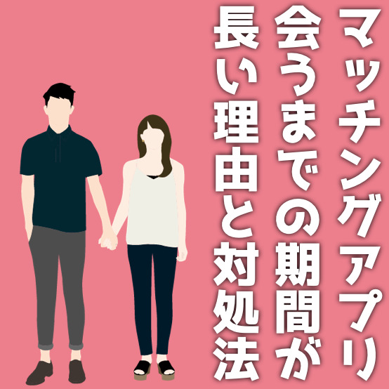 マッチングアプリで会うまでが長い理由と対処法｜初デートに繋げるコツを解説！