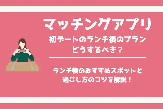 マッチングアプリで初デート!ランチ後のプランはどうするべき?