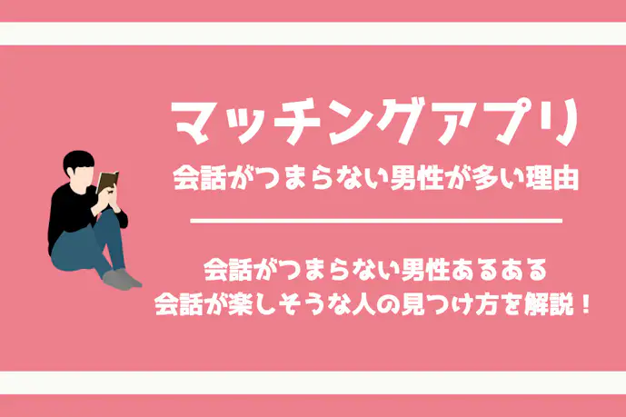 マッチングアプリで会話がつまらない男のあるある|盛り上がらない理由や気が合いそうな人の見つけ方を大公開