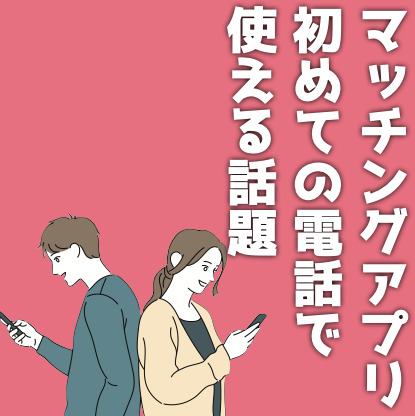 マッチングアプリの電話で使える話題。初めての通話におすすめな内容を解説！