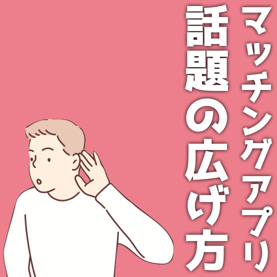 マッチングアプリの話題の広げ方。会話がネタ切れした時の対処法も解説！