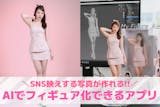 【無料】AIフィギュア化加工アプリ8選。写...